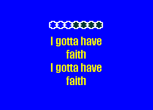 m

I gotta haUB
faith

I gotta have
faith
