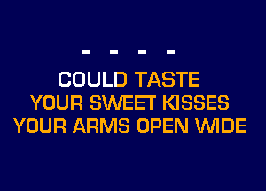 COULD TASTE
YOUR SWEET KISSES
YOUR ARMS OPEN WIDE