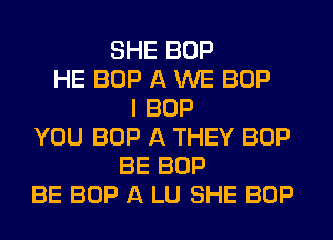 SHE BOP
HE BOP A WE BOP
I BOP
YOU BOP A THEY BOP
BE BOP
BE BOP A LU SHE BOP