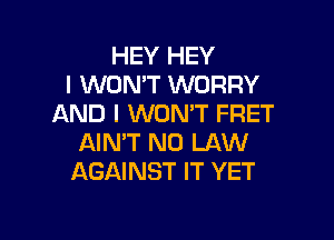 HEY HEY
I WON'T WORRY
AND I WON'T FRET

AIMT N0 LAW
AGAINST IT YET