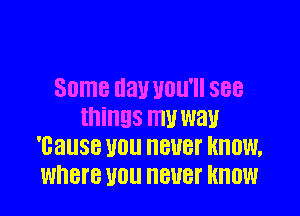 Some day you'll see

things mu W31!
'GallSB U0 HEUBI' KNOW.
WHBTB U01! HBUBI' KNOW