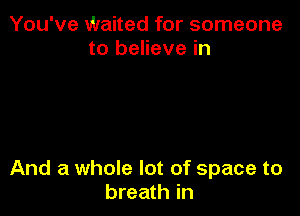 You've Waited for someone
to believe in

And a whole lot of space to
breath in