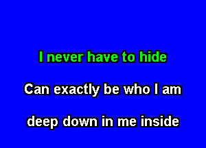 I never have to hide

Can exactly be who I am

deep down in me inside
