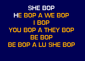 SHE BOP
HE BOP A WE BOP
I BOP
YOU BOP A THEY BOP
BE BOP
BE BOP A LU SHE BOP