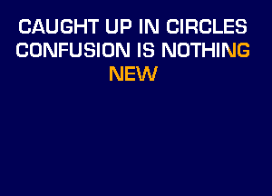 CAUGHT UP IN CIRCLES
CONFUSION IS NOTHING
NEW