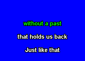 without a past

that holds us back

Just like that