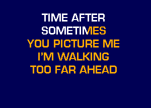 TIME AFTER
SOMETIMES
YOU PICTURE ME

I'M WALKING
T00 FAR AHEAD