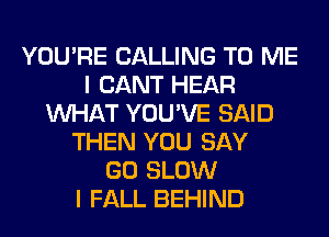 YOU'RE CALLING TO ME
I CANT HEAR
WHAT YOU'VE SAID
THEN YOU SAY
GO SLOW
I FALL BEHIND