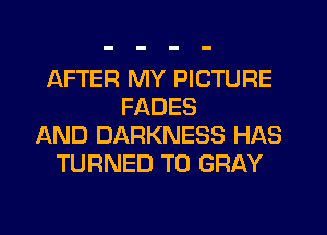 AFTER MY PICTURE
FADES
AND DARKNESS HAS
TURNED T0 GRAY