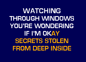 WATCHING
THROUGH VVINDDWS
YOU'RE WONDERING

IF I'M OKAY

SECRETS STOLEN
FROM DEEP INSIDE