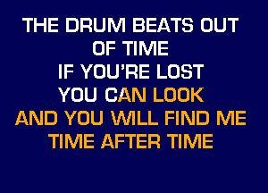 THE DRUM BEATS OUT
OF TIME
IF YOU'RE LOST
YOU CAN LOOK
AND YOU WILL FIND ME
TIME AFTER TIME
