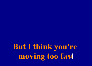 But I think you're
moving too fast
