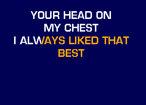 YOUR HEAD 0N
NH'CHEST
IALVMKYSLMQHJTHAT

BEST