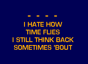 I HATE HOW
TIME FLIES
I STILL THINK BACK
SOMETIMES 'BOUT