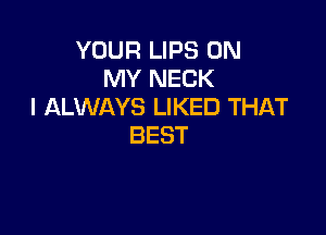 YOUR LIPS 0N
NH'NECK
I ALWAYS LIKED THAT

BEST