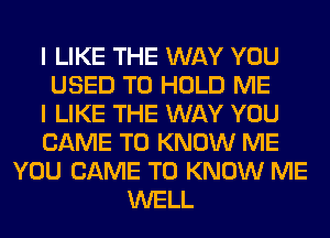 I LIKE THE WAY YOU
USED TO HOLD ME
I LIKE THE WAY YOU
CAME TO KNOW ME
YOU CAME TO KNOW ME
WELL