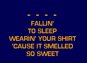 FALLIM
T0 SLEEP
WEARIM YOUR SHIRT
'CAUSE IT SMELLED
SO SWEET