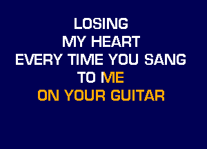 LOSING
MY HEART
EVERY TIME YOU SANG

TO ME
ON YOUR GUITAR