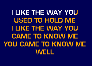 I LIKE THE WAY YOU
USED TO HOLD ME
I LIKE THE WAY YOU
CAME TO KNOW ME
YOU CAME TO KNOW ME
WELL