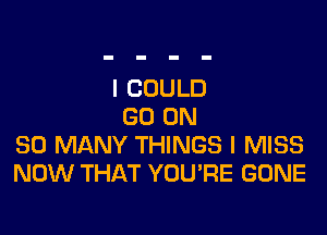 I COULD

GO ON
SO MANY THINGS I MISS
NOW THAT YOU'RE GONE