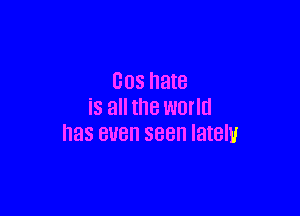 COS hate
is all the world

has BUB 588 IBIBIU
