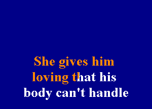 She gives him
loving that his
body can't handle