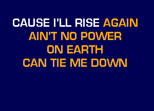 CAUSE I'LL RISE AGAIN
AIN'T N0 POWER
ON EARTH
CAN TIE ME DOWN