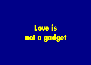 Love is

not a gadget
