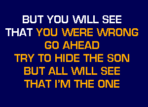 BUT YOU WILL SEE
THAT YOU WERE WRONG
GO AHEAD
TRY TO HIDE THE SUN
BUT ALL WILL SEE
THAT I'M THE ONE