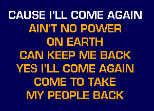 CAUSE I'LL COME AGAIN
AIN'T N0 POWER
ON EARTH
CAN KEEP ME BACK
YES I'LL COME AGAIN
COME TO TAKE
MY PEOPLE BACK