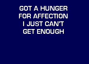 GOT A HUNGER
FOR AFFECTION
I JUST CAN'T
GET ENOUGH