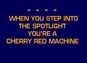 WHEN YOU STEP INTO
THE SPOTLIGHT
YOU'RE A
CHERRY RED MACHINE