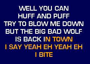 WELL YOU CAN
HUFF AND PUFF
TRY TO BLOW ME DOWN
BUT THE BIG BAD WOLF
IS BACK IN TOWN
I SAY YEAH EH YEAH EH
I BITE