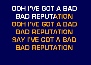 00H I'VE GOT A BAD
BAD REPUTATION

00H I'VE GOT A BAD
BAD REPUTATION

SAY I'VE GOT A BAD
BAD REPUTATION