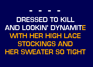 DRESSED TO KILL
AND LOOKIN' DYNAMITE
WITH HER HIGH LACE
STOCKINGS AND
HER SWEATER SO TIGHT