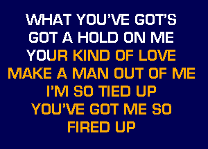 WHAT YOU'VE GOTS
GOT A HOLD ON ME
YOUR KIND OF LOVE
MAKE A MAN OUT OF ME
I'M SO TIED UP
YOU'VE GOT ME SO
FIRED UP