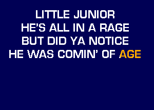 LITI'LE JUNIOR
HE'S ALL IN A RAGE
BUT DID YA NOTICE

HE WAS COMIM OF AGE