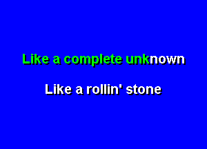 Like a complete unknown

Like a rollin' stone
