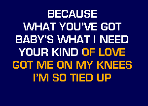 BECAUSE
WHAT YOU'VE GOT
BABY'S WHAT I NEED
YOUR KIND OF LOVE
GOT ME ON MY KNEES
I'M SO TIED UP