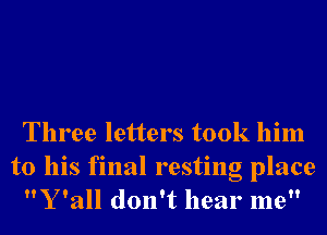 Three letters took him
to his final resting place
Y '3 don't hear me