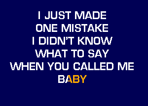 I JUST MADE
ONE MISTAKE
I DIDN'T KNOW
WHAT TO SAY
WHEN YOU CALLED ME
BABY