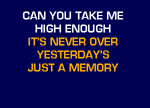 CAN YOU TAKE ME
HIGH ENOUGH
IT'S NEVER OVER
YESTERDAY'S
JUST A MEMORY

g