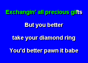 Exchangin' all precious gifts

But you better

take your diamond ring

You'd better pawn it babe