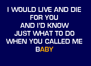 I WOULD LIVE AND DIE
FOR YOU
AND I'D KNOW
JUST WHAT TO DO
WHEN YOU CALLED ME
BABY