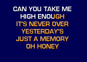 CAN YOU TAKE ME
HIGH ENOUGH
IT'S NEVER OVER
YESTERDAY'S
JUST A MEMORY
0H HONEY