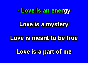 - Love is an energy

Love is a mystery
Love is meant to be true

Love is a part of me