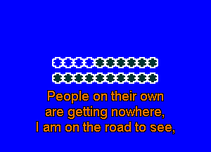 W
W

People on their own
are getting nowhere,
I am on the road to see,