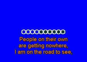 CW

People on their own
are getting nowhere,
I am on the road to see,
