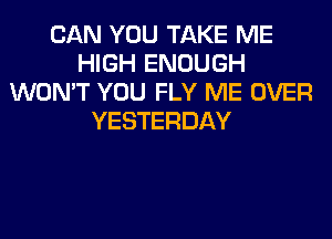 CAN YOU TAKE ME
HIGH ENOUGH
WON'T YOU FLY ME OVER
YESTERDAY