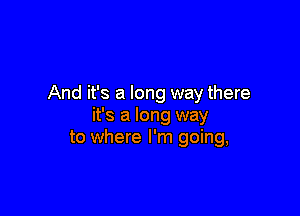 And it's a long way there

it's a long way
to where I'm going,